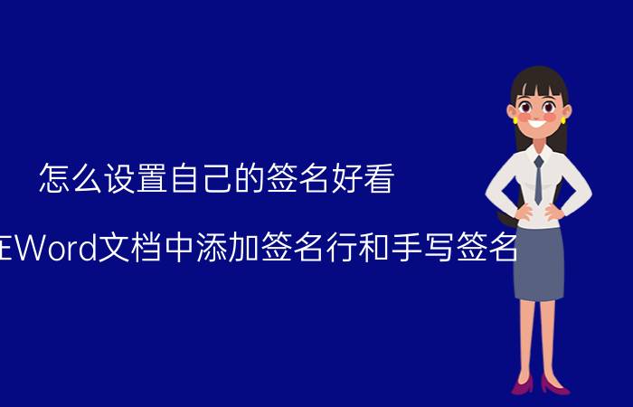 怎么设置自己的签名好看 如何在Word文档中添加签名行和手写签名？